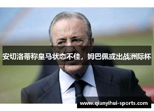 安切洛蒂称皇马状态不佳,姆巴佩或出战洲际杯 安切洛蒂称皇马状态不佳,姆巴佩或出战洲际杯