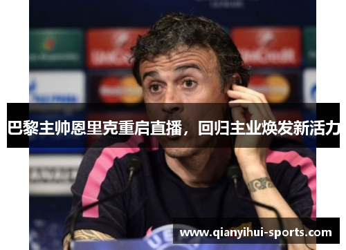 巴黎主帅恩里克重启直播,回归主业焕发新活力 巴黎主帅恩里克重启直播,回归主业焕发新活力