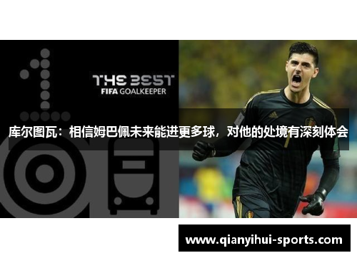 库尔图瓦：相信姆巴佩未来能进更多球，对他的处境有深刻体会