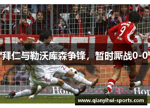 拜仁与勒沃库森争锋,暂时厮战0-0 拜仁与勒沃库森争锋,暂时厮战0-0