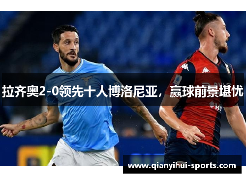 拉齐奥2-0领先十人博洛尼亚,赢球前景堪忧 拉齐奥2-0领先十人博洛尼亚,赢球前景堪忧